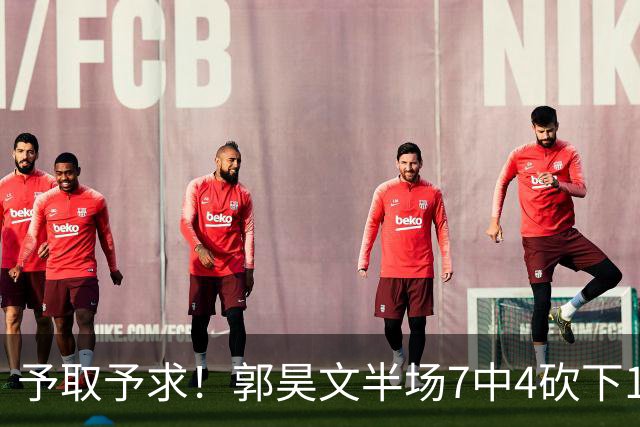予取予求！郭昊文半场7中4砍下17分3板3助 罚球8中7